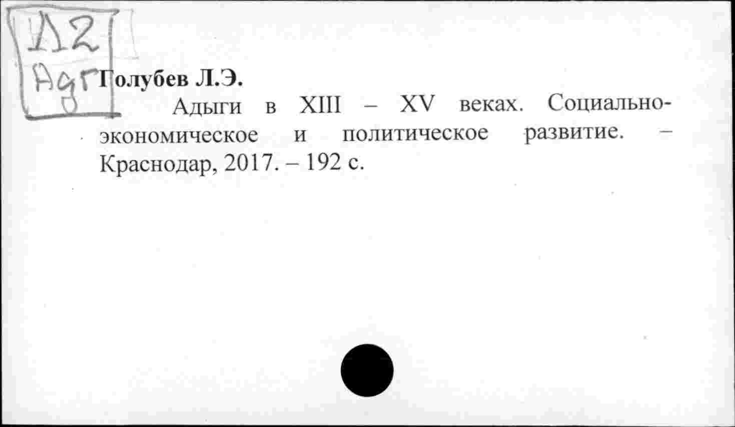 ﻿ft Of Г*І олубев Л.Э.
О	Адыги в XIII - XV веках. Социально-
экономическое и политическое развитие. Краснодар, 2017. - 192 с.